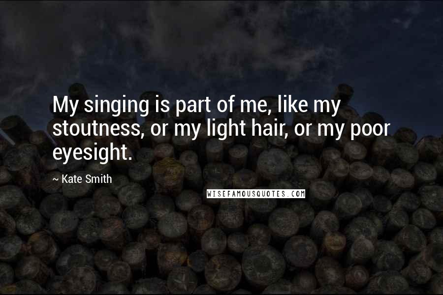 Kate Smith Quotes: My singing is part of me, like my stoutness, or my light hair, or my poor eyesight.