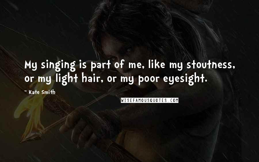 Kate Smith Quotes: My singing is part of me, like my stoutness, or my light hair, or my poor eyesight.