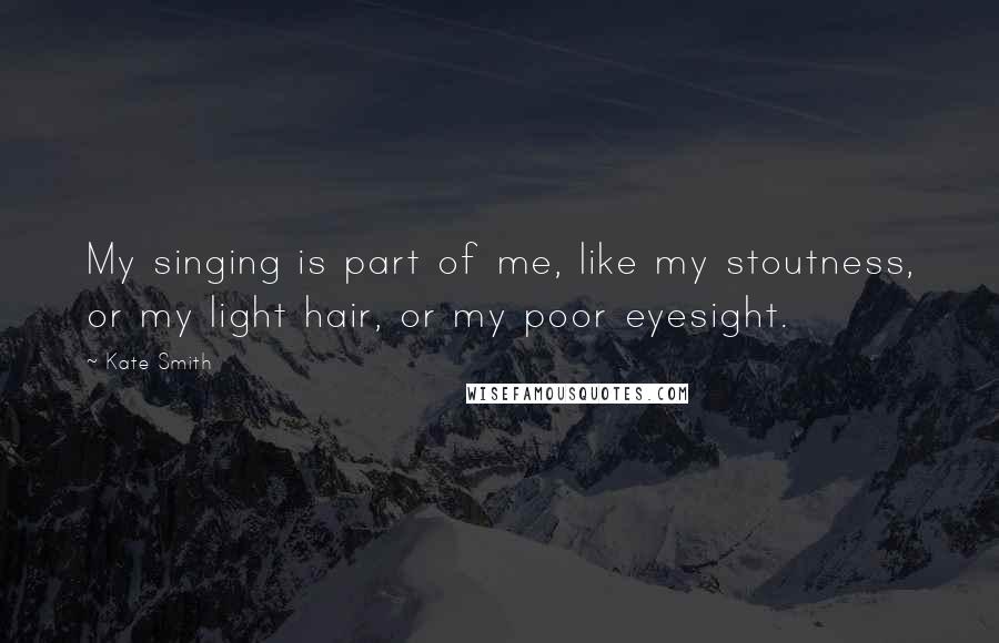 Kate Smith Quotes: My singing is part of me, like my stoutness, or my light hair, or my poor eyesight.