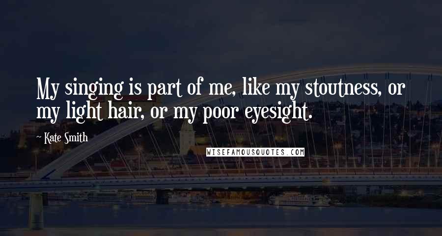 Kate Smith Quotes: My singing is part of me, like my stoutness, or my light hair, or my poor eyesight.