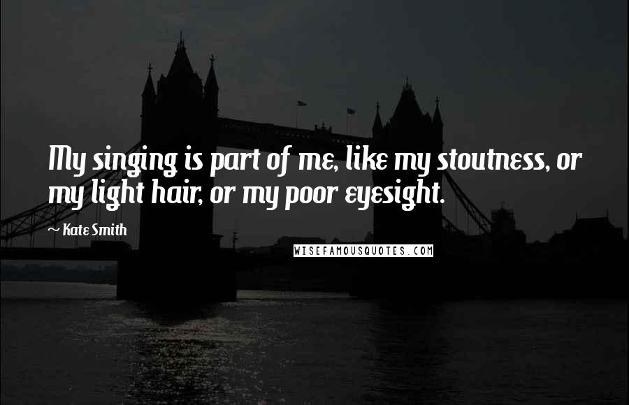 Kate Smith Quotes: My singing is part of me, like my stoutness, or my light hair, or my poor eyesight.