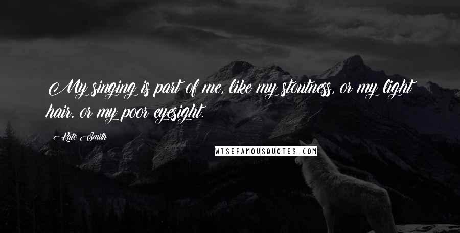 Kate Smith Quotes: My singing is part of me, like my stoutness, or my light hair, or my poor eyesight.