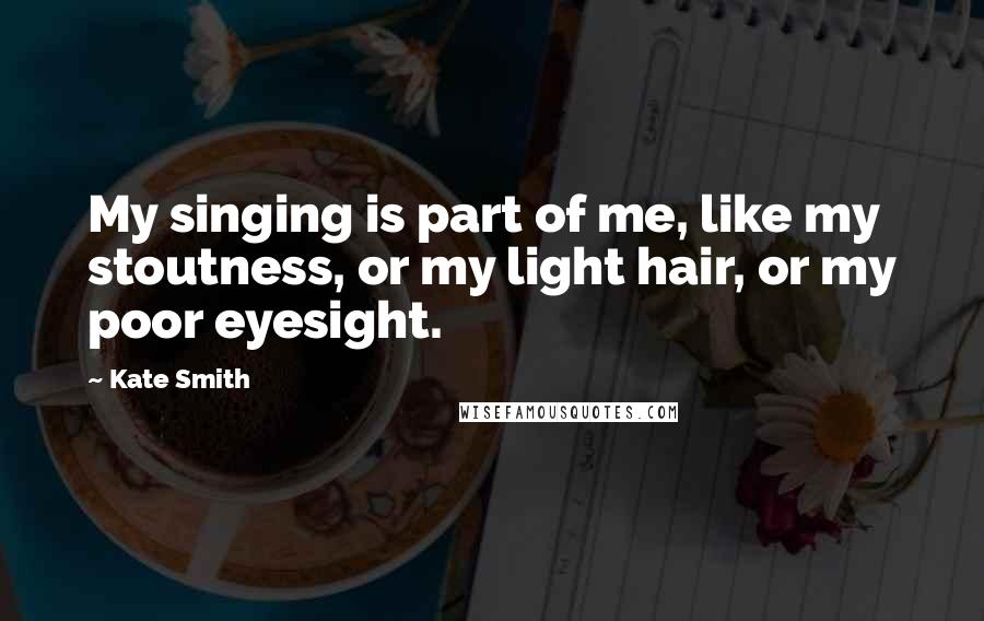 Kate Smith Quotes: My singing is part of me, like my stoutness, or my light hair, or my poor eyesight.