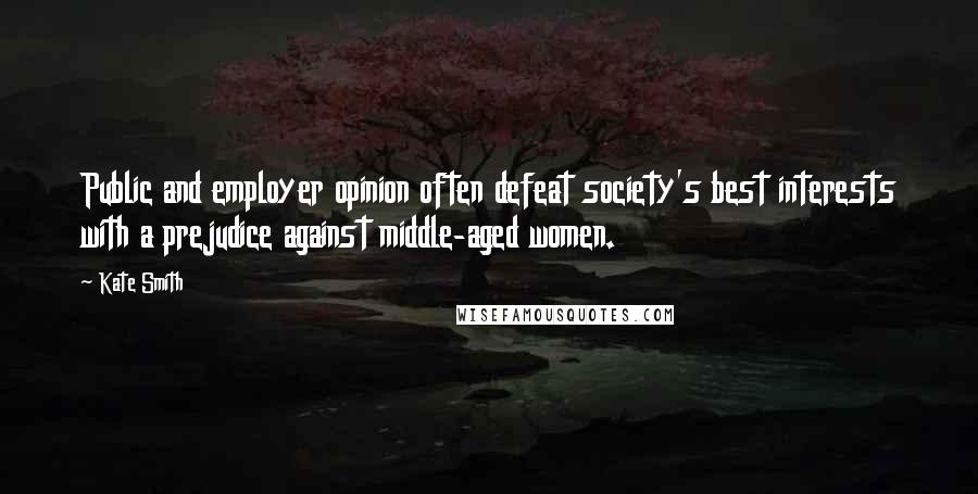 Kate Smith Quotes: Public and employer opinion often defeat society's best interests with a prejudice against middle-aged women.