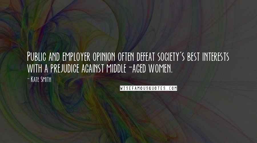 Kate Smith Quotes: Public and employer opinion often defeat society's best interests with a prejudice against middle-aged women.
