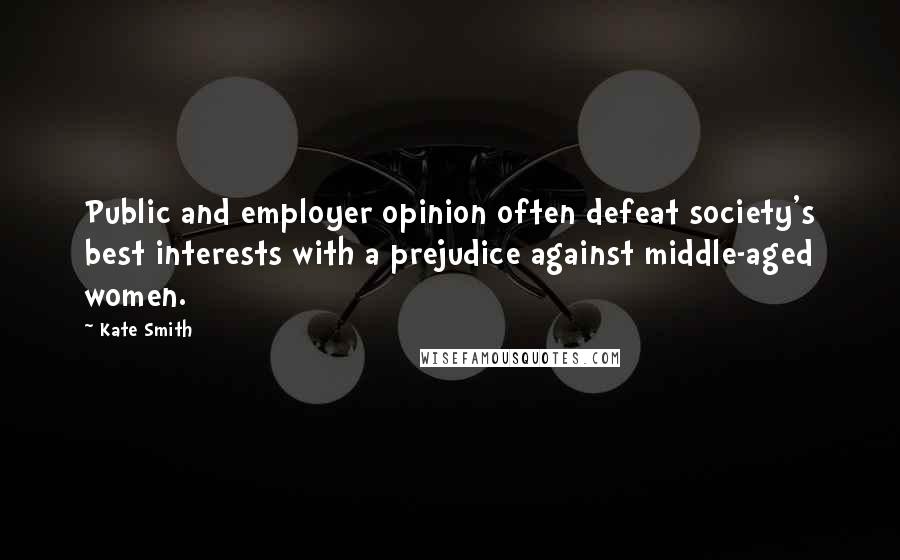 Kate Smith Quotes: Public and employer opinion often defeat society's best interests with a prejudice against middle-aged women.