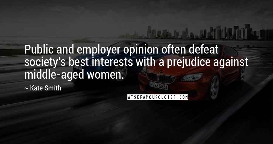 Kate Smith Quotes: Public and employer opinion often defeat society's best interests with a prejudice against middle-aged women.