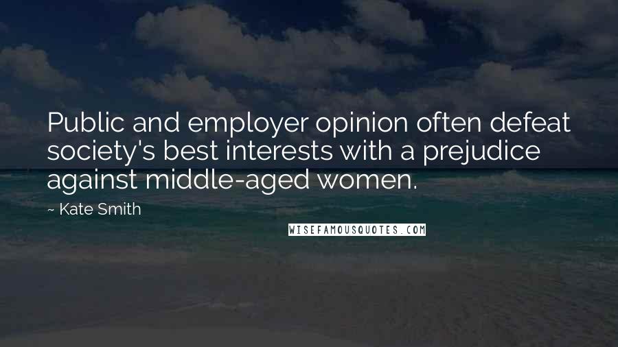 Kate Smith Quotes: Public and employer opinion often defeat society's best interests with a prejudice against middle-aged women.