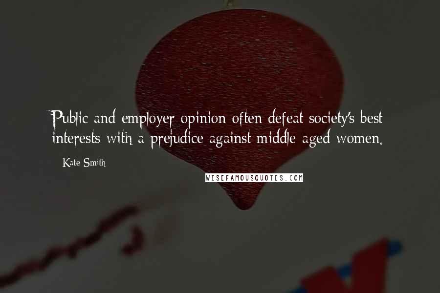 Kate Smith Quotes: Public and employer opinion often defeat society's best interests with a prejudice against middle-aged women.