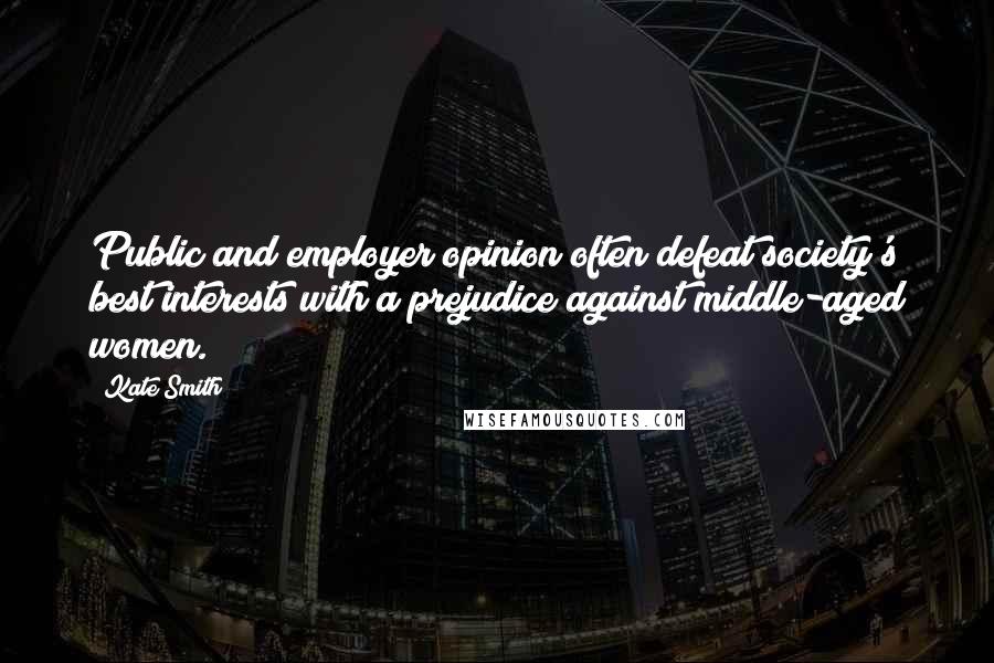 Kate Smith Quotes: Public and employer opinion often defeat society's best interests with a prejudice against middle-aged women.