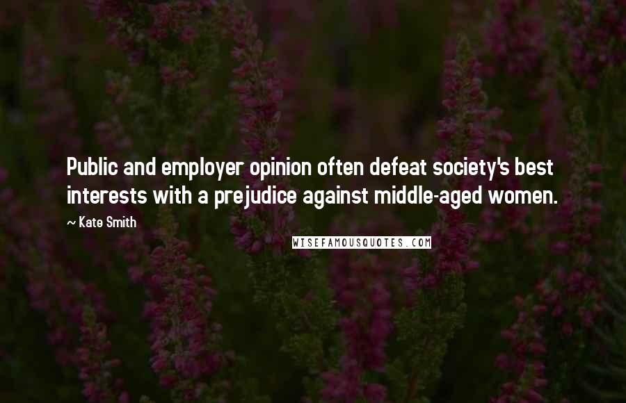 Kate Smith Quotes: Public and employer opinion often defeat society's best interests with a prejudice against middle-aged women.