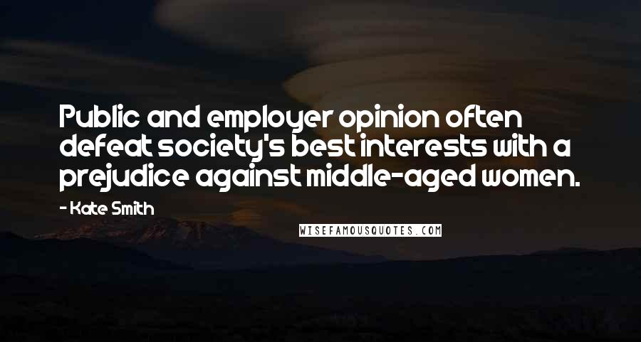 Kate Smith Quotes: Public and employer opinion often defeat society's best interests with a prejudice against middle-aged women.