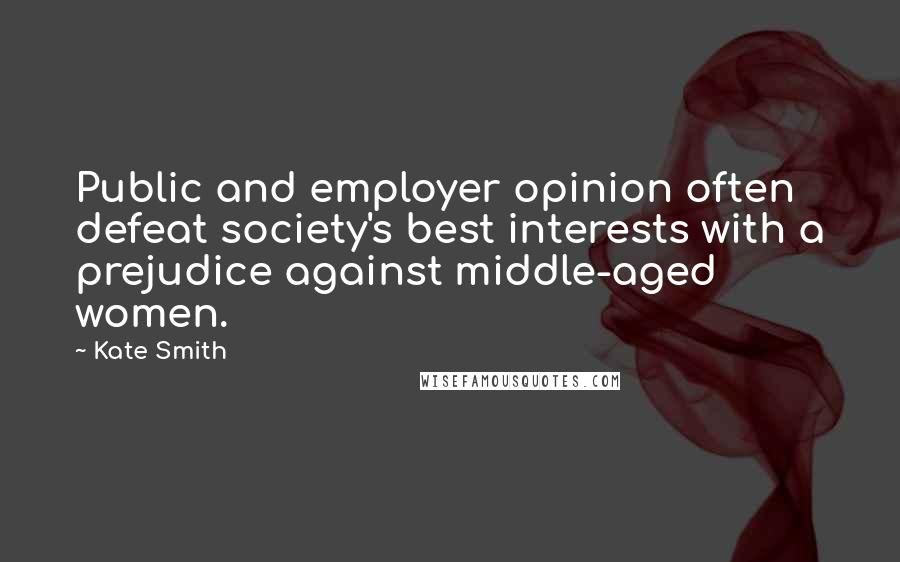 Kate Smith Quotes: Public and employer opinion often defeat society's best interests with a prejudice against middle-aged women.