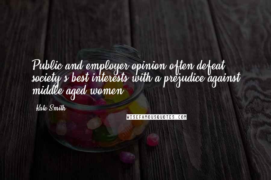 Kate Smith Quotes: Public and employer opinion often defeat society's best interests with a prejudice against middle-aged women.