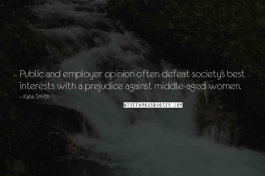 Kate Smith Quotes: Public and employer opinion often defeat society's best interests with a prejudice against middle-aged women.