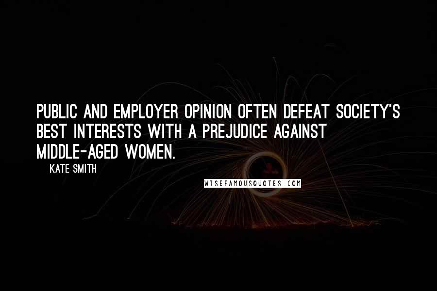 Kate Smith Quotes: Public and employer opinion often defeat society's best interests with a prejudice against middle-aged women.