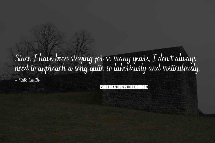 Kate Smith Quotes: Since I have been singing for so many years, I don't always need to approach a song quite so laboriously and meticulously.