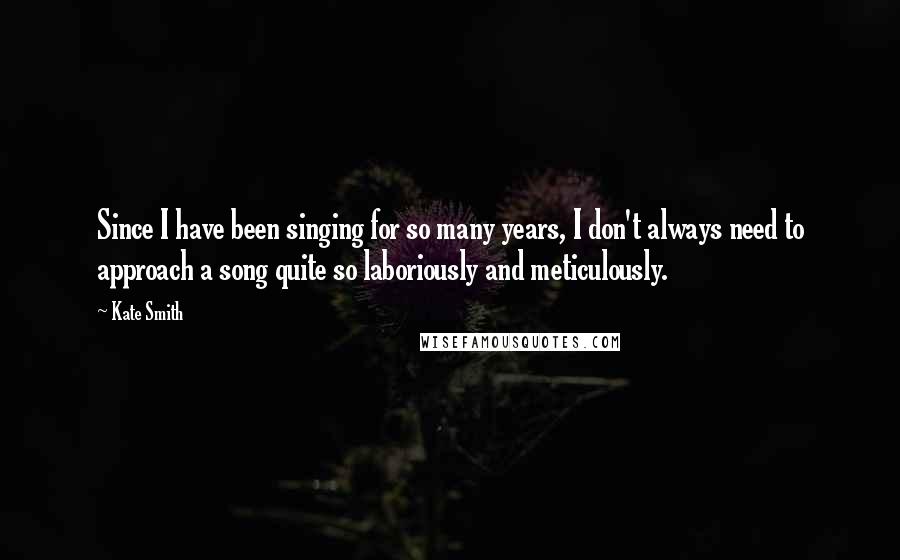 Kate Smith Quotes: Since I have been singing for so many years, I don't always need to approach a song quite so laboriously and meticulously.