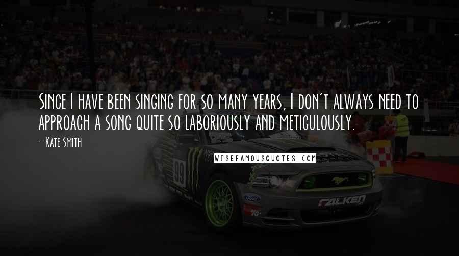 Kate Smith Quotes: Since I have been singing for so many years, I don't always need to approach a song quite so laboriously and meticulously.