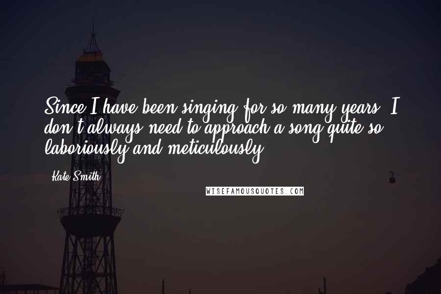 Kate Smith Quotes: Since I have been singing for so many years, I don't always need to approach a song quite so laboriously and meticulously.