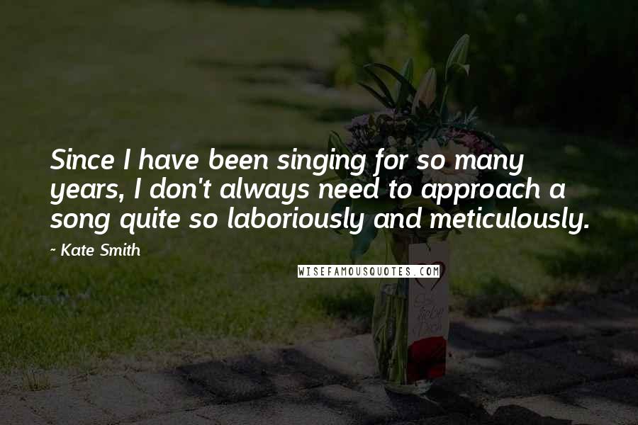Kate Smith Quotes: Since I have been singing for so many years, I don't always need to approach a song quite so laboriously and meticulously.