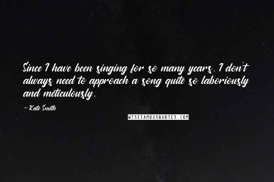 Kate Smith Quotes: Since I have been singing for so many years, I don't always need to approach a song quite so laboriously and meticulously.