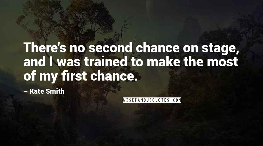 Kate Smith Quotes: There's no second chance on stage, and I was trained to make the most of my first chance.