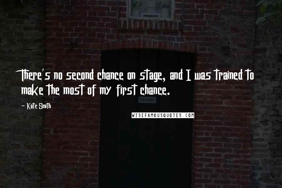 Kate Smith Quotes: There's no second chance on stage, and I was trained to make the most of my first chance.