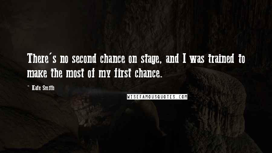 Kate Smith Quotes: There's no second chance on stage, and I was trained to make the most of my first chance.