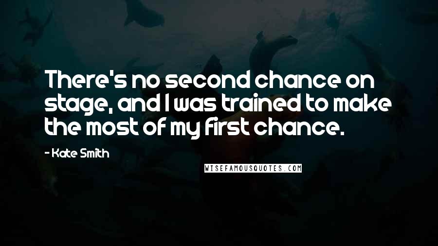 Kate Smith Quotes: There's no second chance on stage, and I was trained to make the most of my first chance.