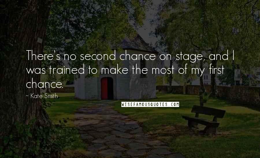 Kate Smith Quotes: There's no second chance on stage, and I was trained to make the most of my first chance.