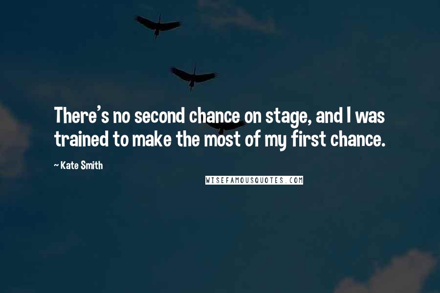 Kate Smith Quotes: There's no second chance on stage, and I was trained to make the most of my first chance.