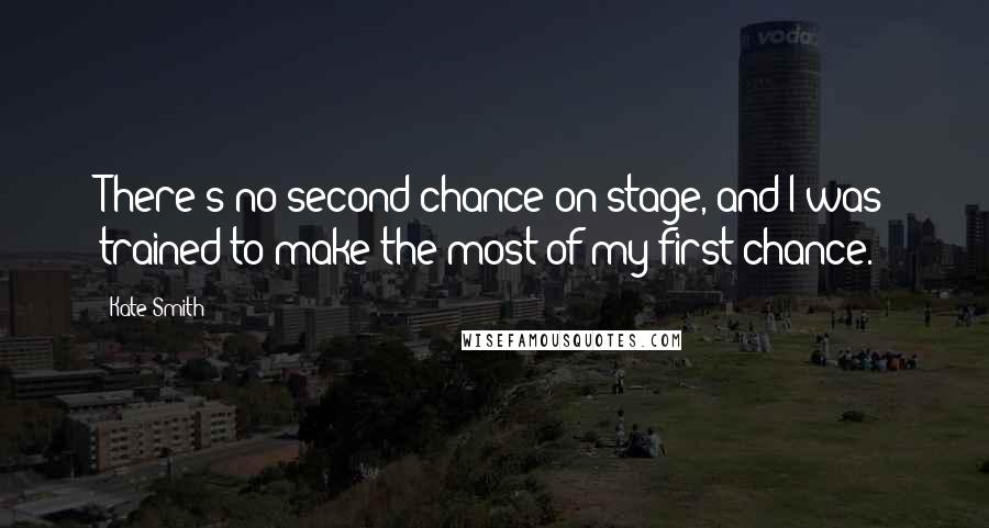 Kate Smith Quotes: There's no second chance on stage, and I was trained to make the most of my first chance.