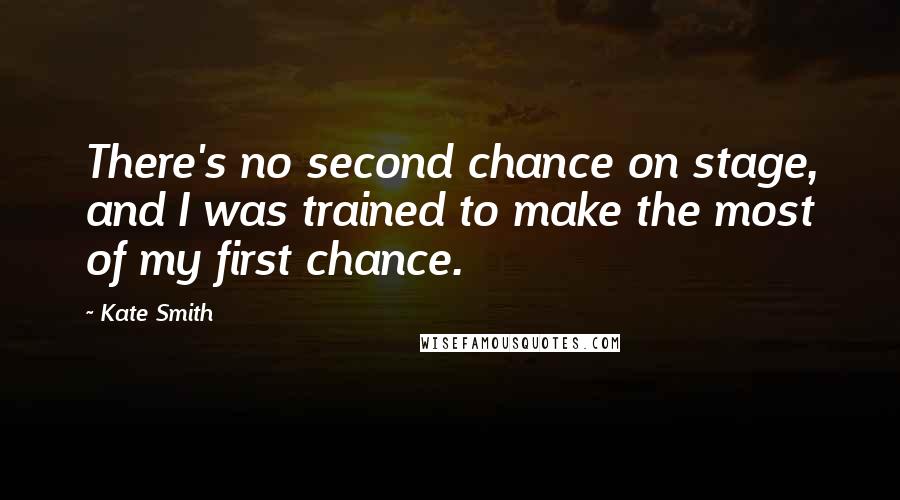 Kate Smith Quotes: There's no second chance on stage, and I was trained to make the most of my first chance.