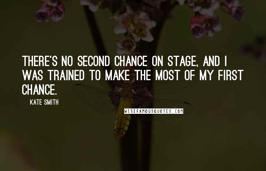 Kate Smith Quotes: There's no second chance on stage, and I was trained to make the most of my first chance.