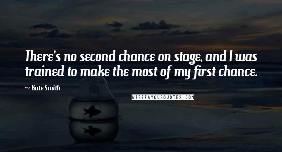 Kate Smith Quotes: There's no second chance on stage, and I was trained to make the most of my first chance.