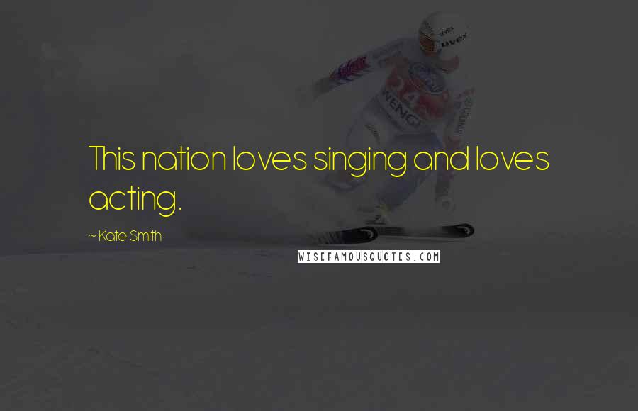 Kate Smith Quotes: This nation loves singing and loves acting.