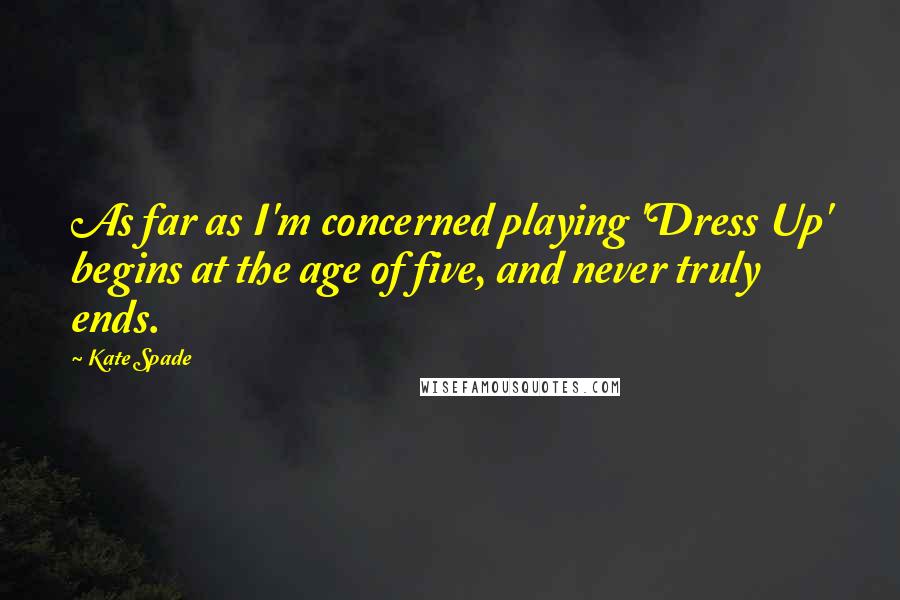 Kate Spade Quotes: As far as I'm concerned playing 'Dress Up' begins at the age of five, and never truly ends.