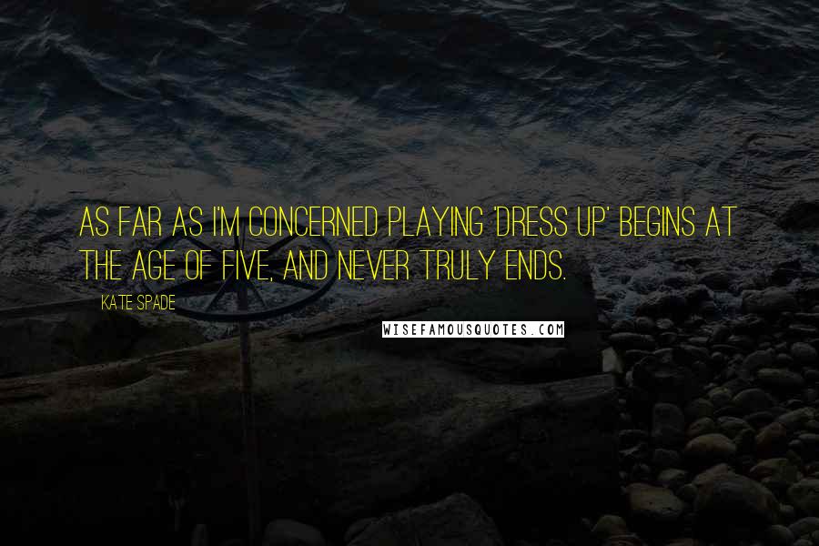 Kate Spade Quotes: As far as I'm concerned playing 'Dress Up' begins at the age of five, and never truly ends.