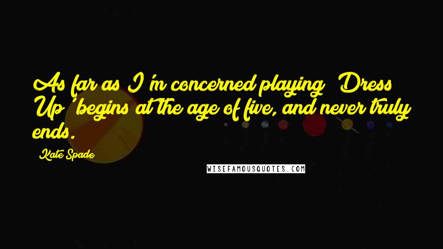 Kate Spade Quotes: As far as I'm concerned playing 'Dress Up' begins at the age of five, and never truly ends.