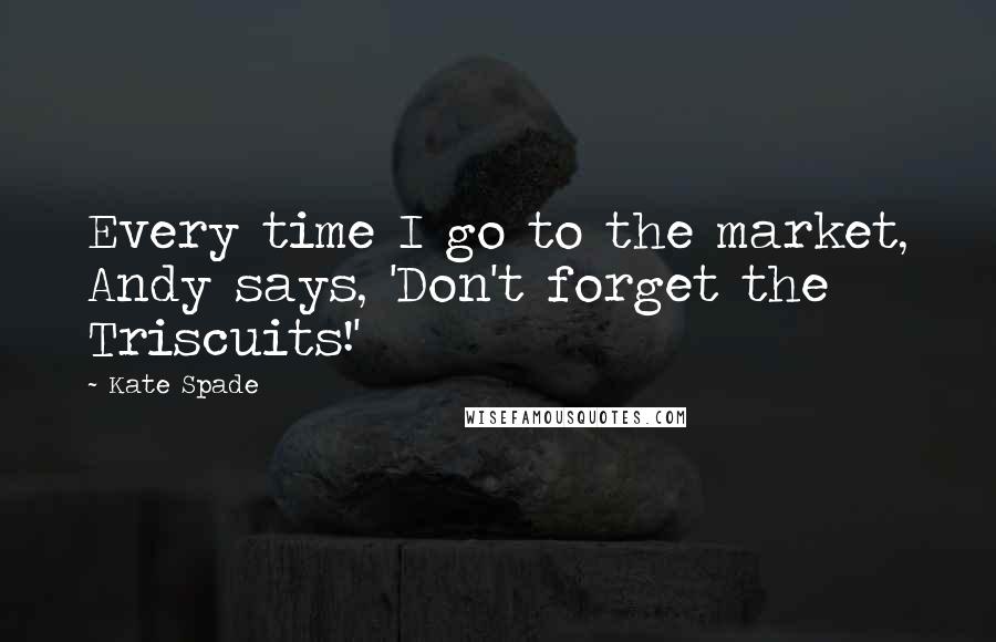 Kate Spade Quotes: Every time I go to the market, Andy says, 'Don't forget the Triscuits!'