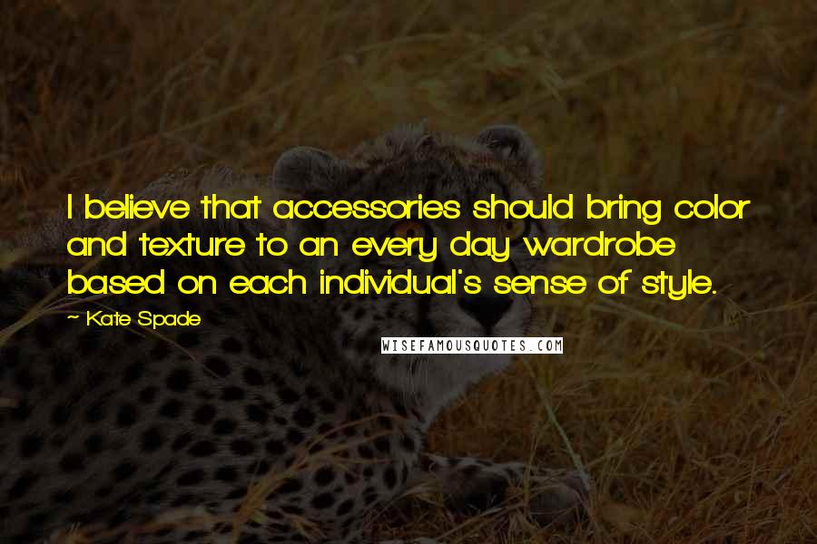 Kate Spade Quotes: I believe that accessories should bring color and texture to an every day wardrobe based on each individual's sense of style.