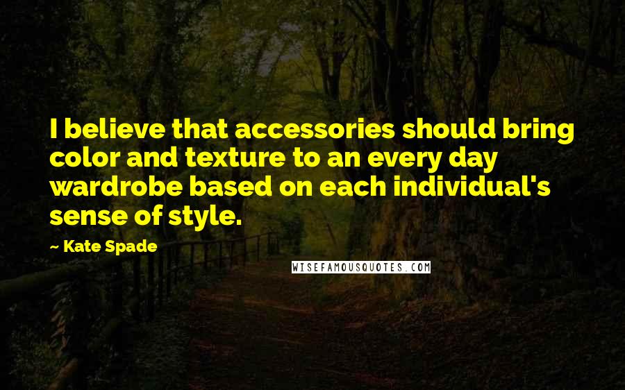 Kate Spade Quotes: I believe that accessories should bring color and texture to an every day wardrobe based on each individual's sense of style.