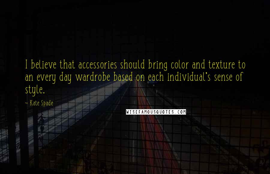 Kate Spade Quotes: I believe that accessories should bring color and texture to an every day wardrobe based on each individual's sense of style.