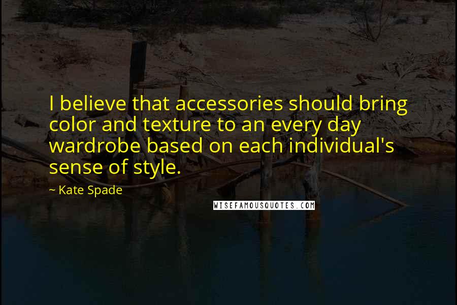 Kate Spade Quotes: I believe that accessories should bring color and texture to an every day wardrobe based on each individual's sense of style.