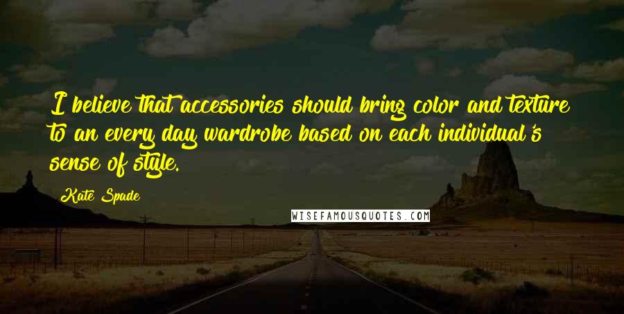 Kate Spade Quotes: I believe that accessories should bring color and texture to an every day wardrobe based on each individual's sense of style.
