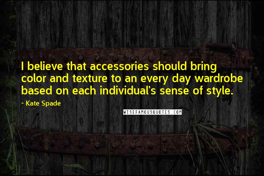Kate Spade Quotes: I believe that accessories should bring color and texture to an every day wardrobe based on each individual's sense of style.
