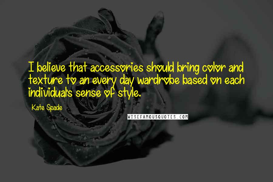 Kate Spade Quotes: I believe that accessories should bring color and texture to an every day wardrobe based on each individual's sense of style.