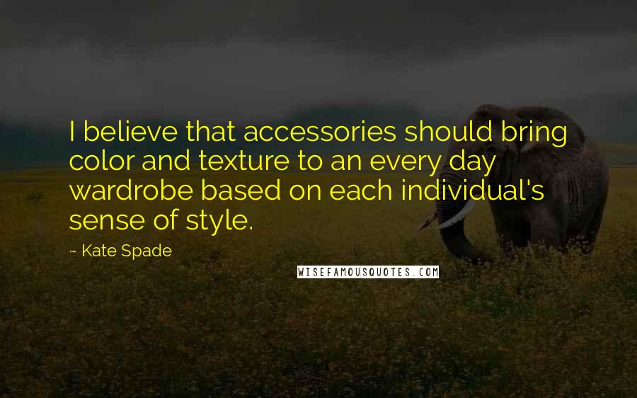 Kate Spade Quotes: I believe that accessories should bring color and texture to an every day wardrobe based on each individual's sense of style.