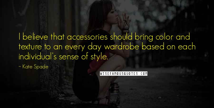 Kate Spade Quotes: I believe that accessories should bring color and texture to an every day wardrobe based on each individual's sense of style.